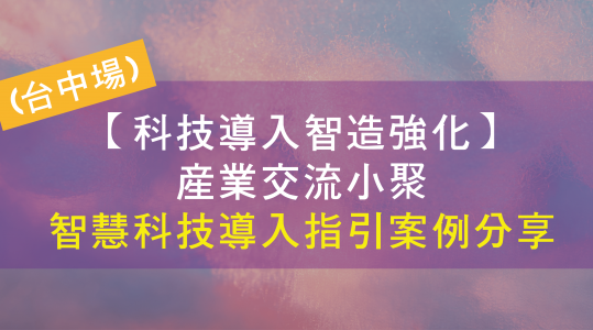 【科技導入智造強化】產業交流小聚-智慧科技導入指引案例分享(台中場) ▶ 開始報名！
